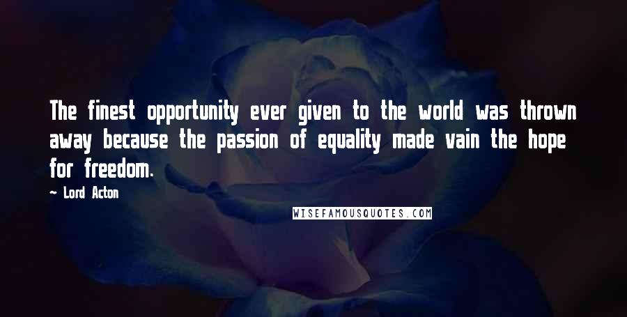 Lord Acton Quotes: The finest opportunity ever given to the world was thrown away because the passion of equality made vain the hope for freedom.