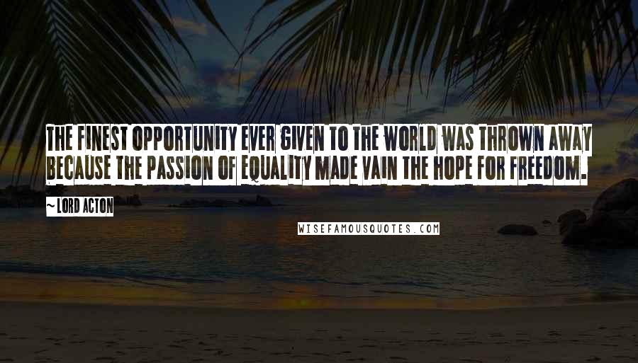 Lord Acton Quotes: The finest opportunity ever given to the world was thrown away because the passion of equality made vain the hope for freedom.