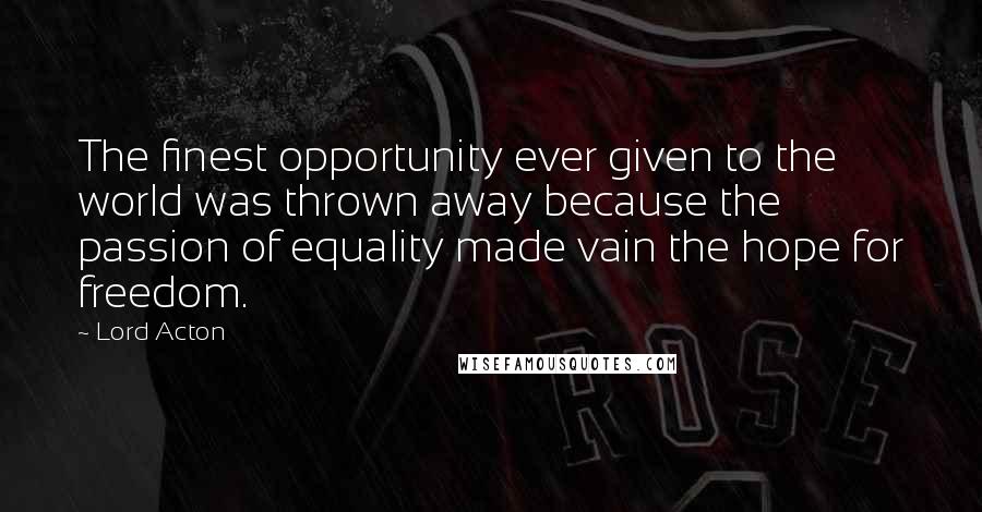 Lord Acton Quotes: The finest opportunity ever given to the world was thrown away because the passion of equality made vain the hope for freedom.