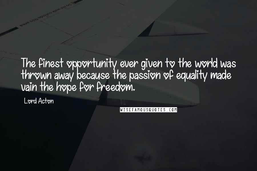 Lord Acton Quotes: The finest opportunity ever given to the world was thrown away because the passion of equality made vain the hope for freedom.