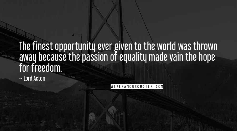 Lord Acton Quotes: The finest opportunity ever given to the world was thrown away because the passion of equality made vain the hope for freedom.