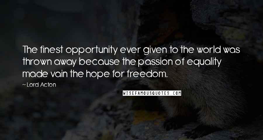 Lord Acton Quotes: The finest opportunity ever given to the world was thrown away because the passion of equality made vain the hope for freedom.