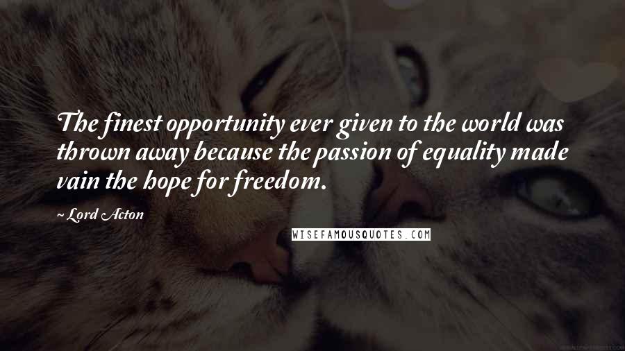 Lord Acton Quotes: The finest opportunity ever given to the world was thrown away because the passion of equality made vain the hope for freedom.