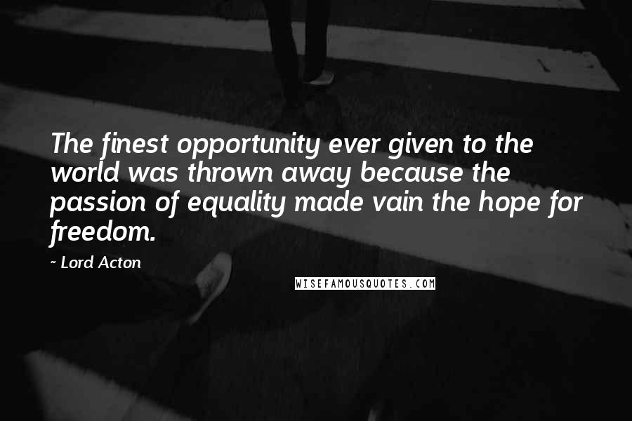 Lord Acton Quotes: The finest opportunity ever given to the world was thrown away because the passion of equality made vain the hope for freedom.