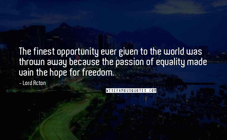 Lord Acton Quotes: The finest opportunity ever given to the world was thrown away because the passion of equality made vain the hope for freedom.