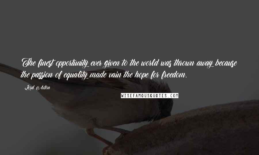 Lord Acton Quotes: The finest opportunity ever given to the world was thrown away because the passion of equality made vain the hope for freedom.