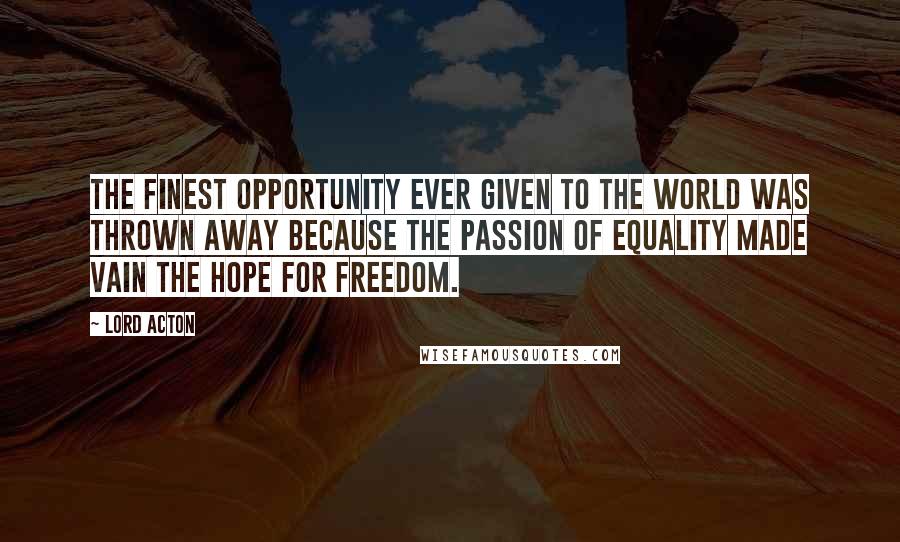 Lord Acton Quotes: The finest opportunity ever given to the world was thrown away because the passion of equality made vain the hope for freedom.