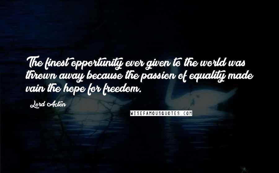 Lord Acton Quotes: The finest opportunity ever given to the world was thrown away because the passion of equality made vain the hope for freedom.