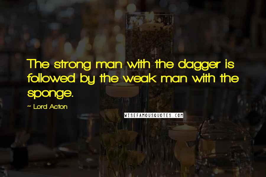 Lord Acton Quotes: The strong man with the dagger is followed by the weak man with the sponge.