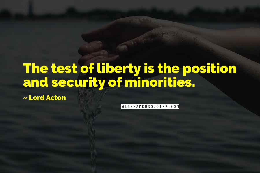 Lord Acton Quotes: The test of liberty is the position and security of minorities.