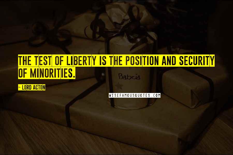 Lord Acton Quotes: The test of liberty is the position and security of minorities.