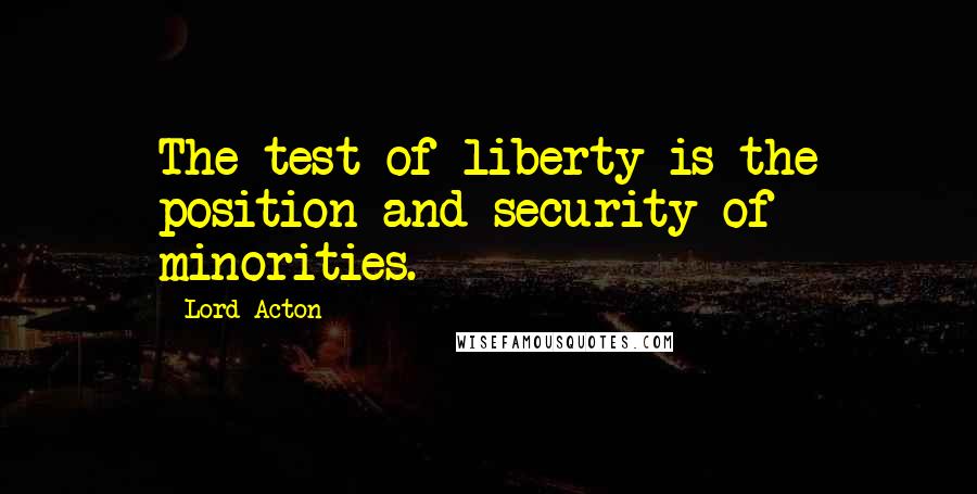 Lord Acton Quotes: The test of liberty is the position and security of minorities.