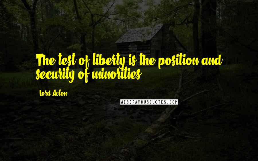 Lord Acton Quotes: The test of liberty is the position and security of minorities.