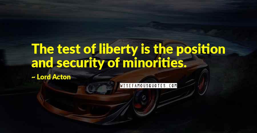 Lord Acton Quotes: The test of liberty is the position and security of minorities.