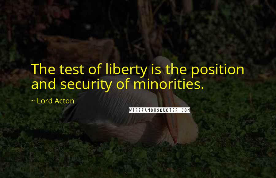 Lord Acton Quotes: The test of liberty is the position and security of minorities.