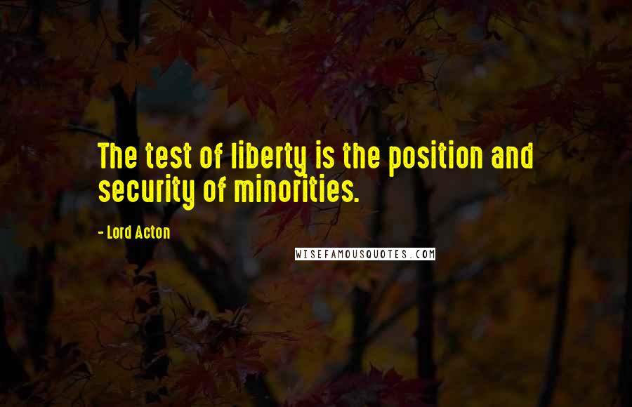 Lord Acton Quotes: The test of liberty is the position and security of minorities.