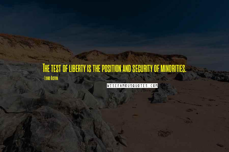 Lord Acton Quotes: The test of liberty is the position and security of minorities.