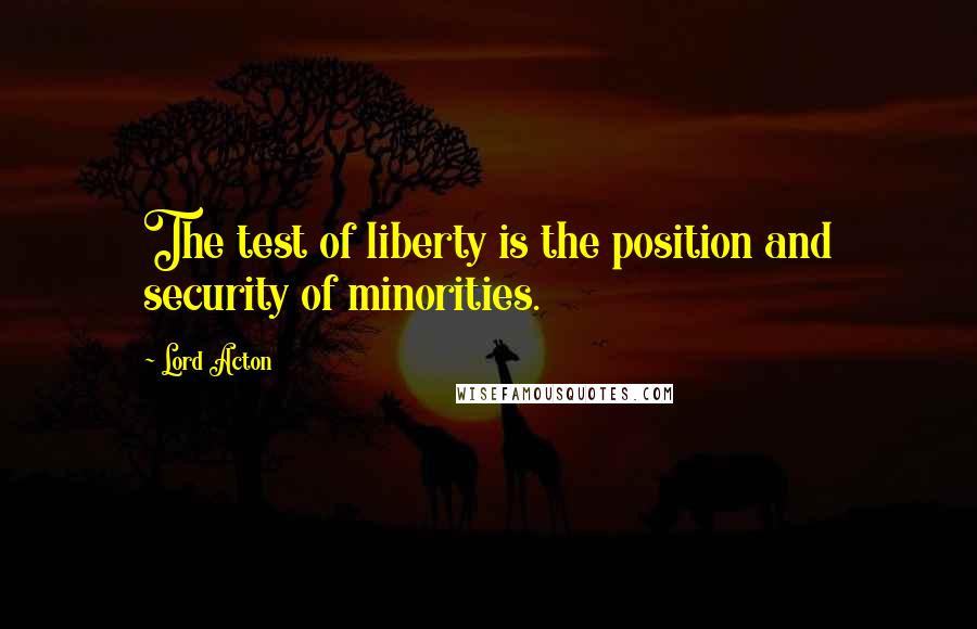 Lord Acton Quotes: The test of liberty is the position and security of minorities.