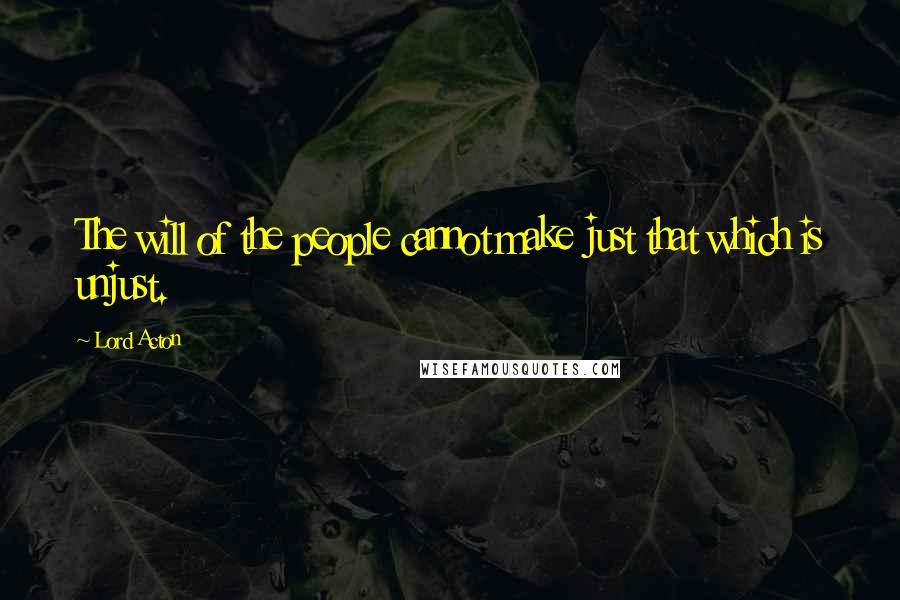 Lord Acton Quotes: The will of the people cannot make just that which is unjust.