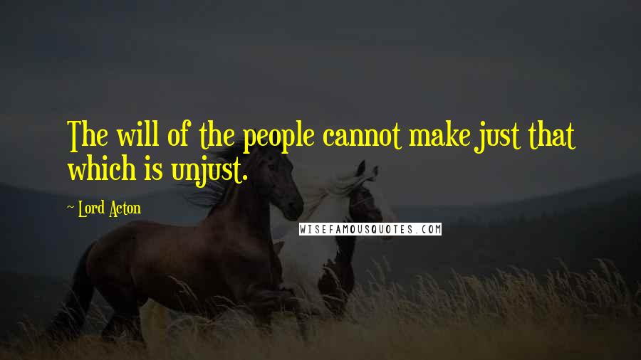 Lord Acton Quotes: The will of the people cannot make just that which is unjust.