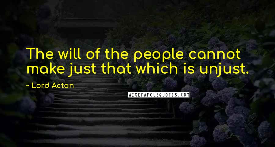 Lord Acton Quotes: The will of the people cannot make just that which is unjust.