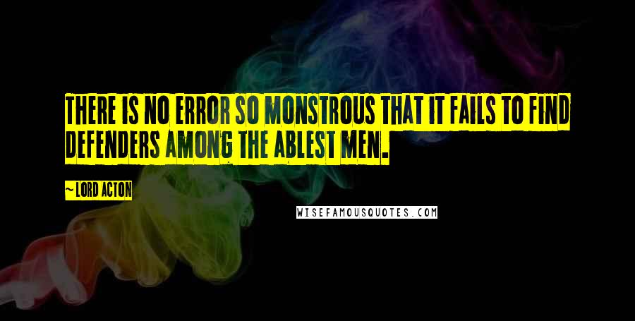 Lord Acton Quotes: There is no error so monstrous that it fails to find defenders among the ablest men.