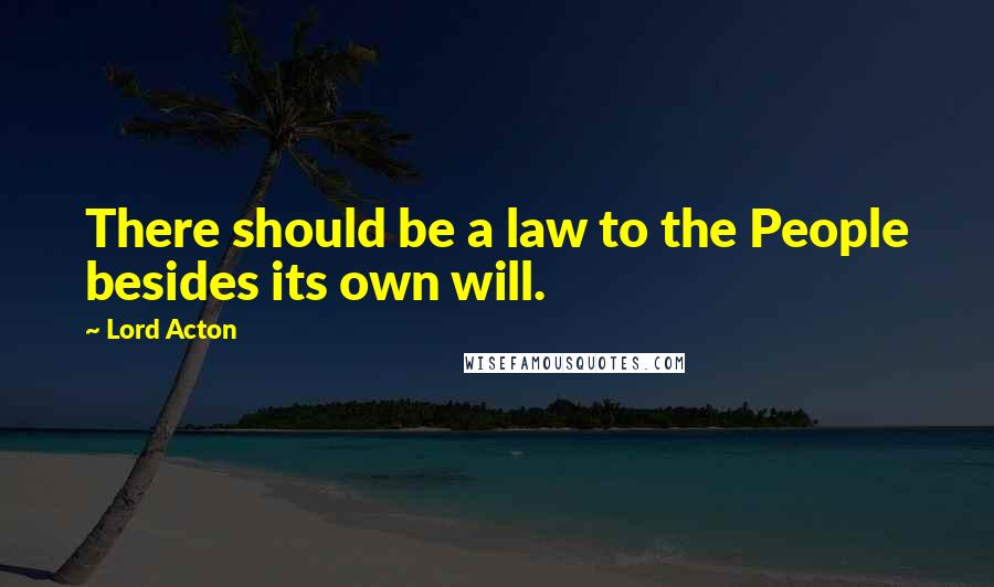 Lord Acton Quotes: There should be a law to the People besides its own will.