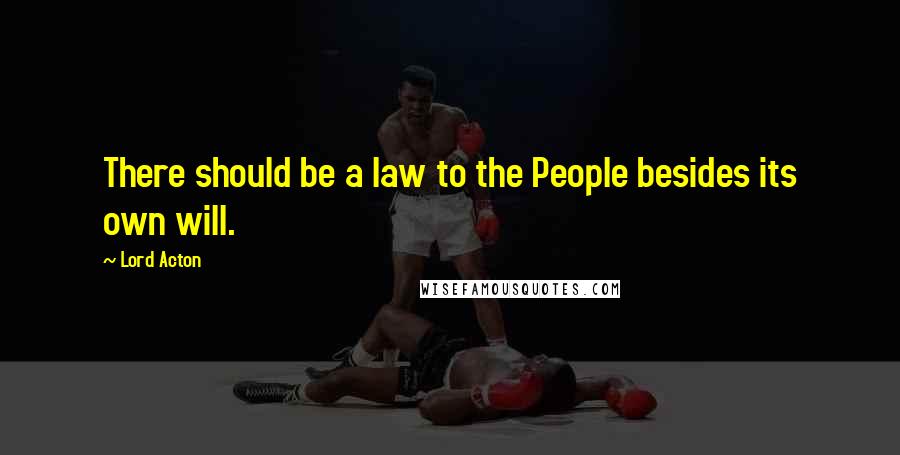 Lord Acton Quotes: There should be a law to the People besides its own will.