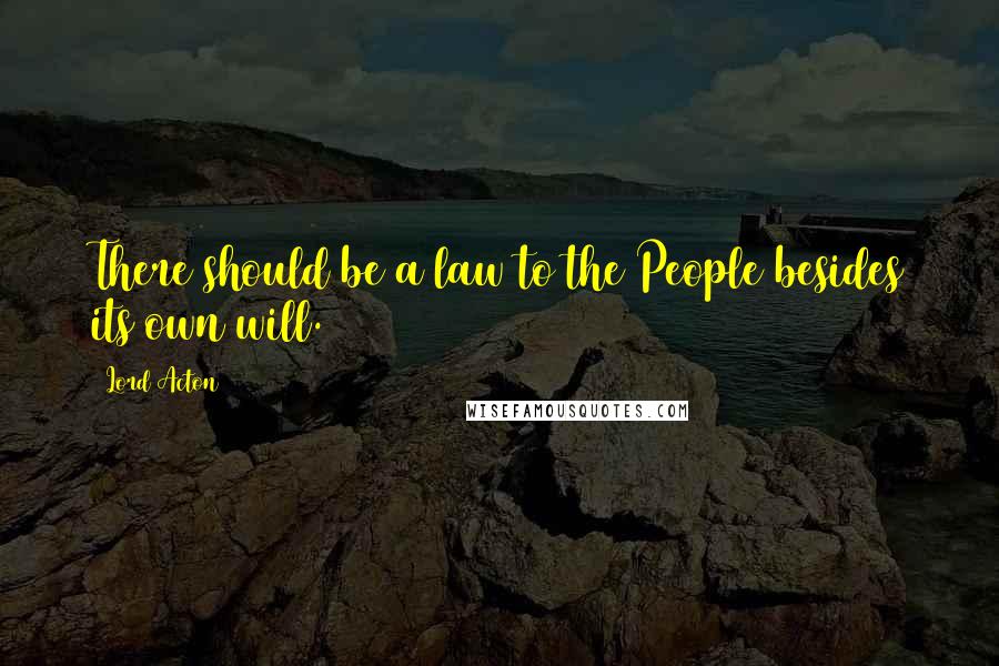 Lord Acton Quotes: There should be a law to the People besides its own will.