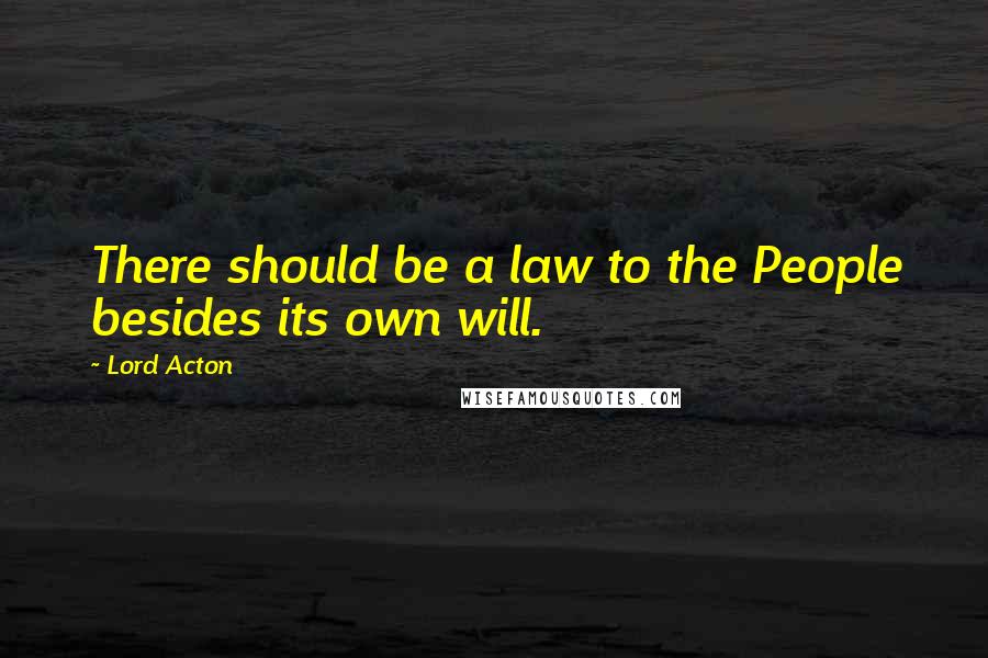 Lord Acton Quotes: There should be a law to the People besides its own will.