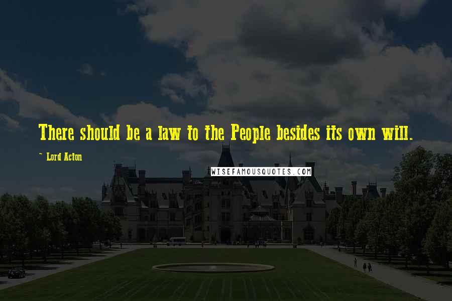 Lord Acton Quotes: There should be a law to the People besides its own will.