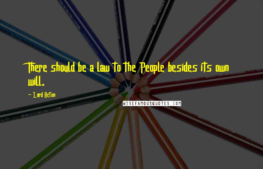 Lord Acton Quotes: There should be a law to the People besides its own will.