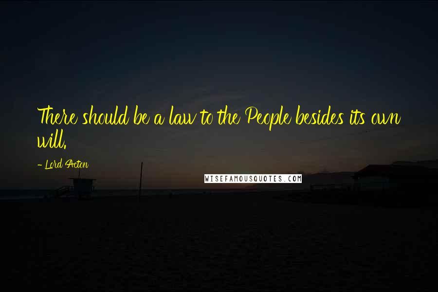 Lord Acton Quotes: There should be a law to the People besides its own will.