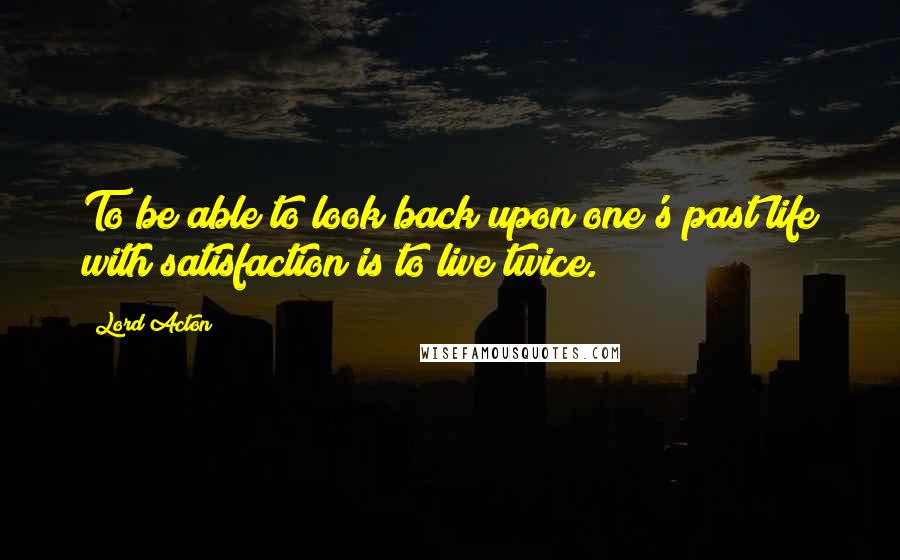 Lord Acton Quotes: To be able to look back upon one's past life with satisfaction is to live twice.