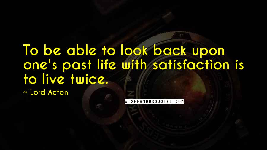 Lord Acton Quotes: To be able to look back upon one's past life with satisfaction is to live twice.