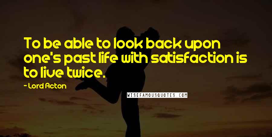 Lord Acton Quotes: To be able to look back upon one's past life with satisfaction is to live twice.