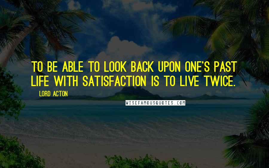 Lord Acton Quotes: To be able to look back upon one's past life with satisfaction is to live twice.