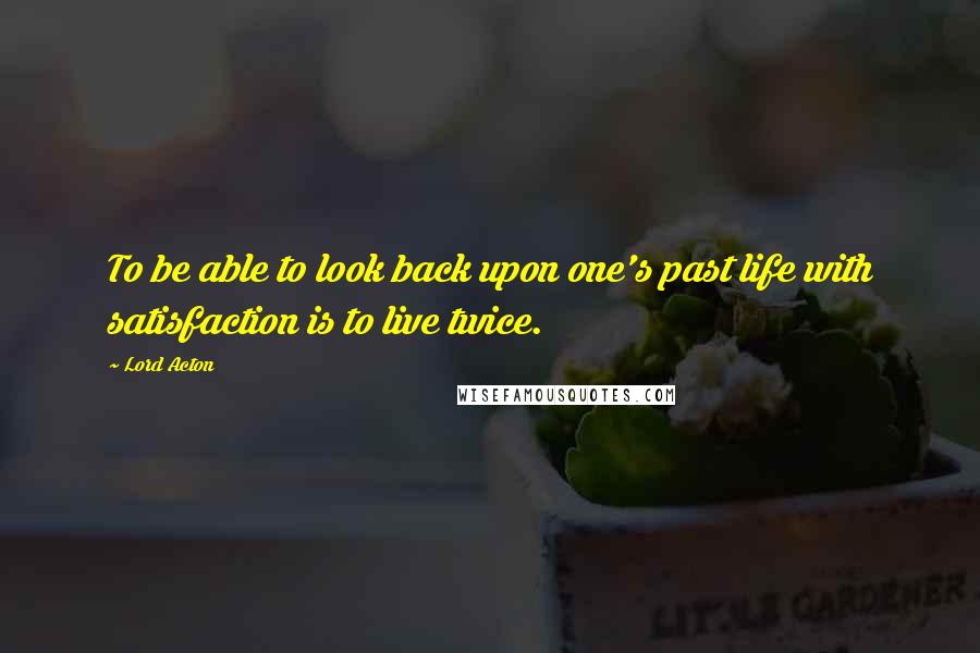 Lord Acton Quotes: To be able to look back upon one's past life with satisfaction is to live twice.