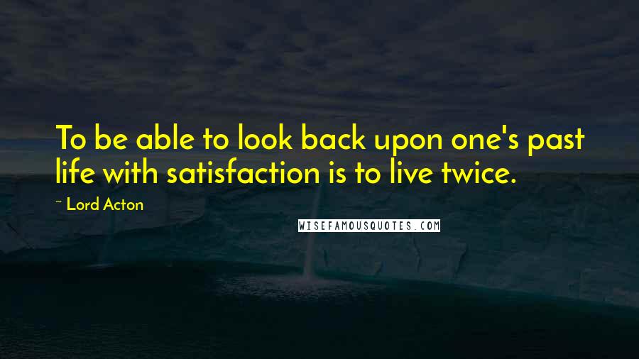 Lord Acton Quotes: To be able to look back upon one's past life with satisfaction is to live twice.