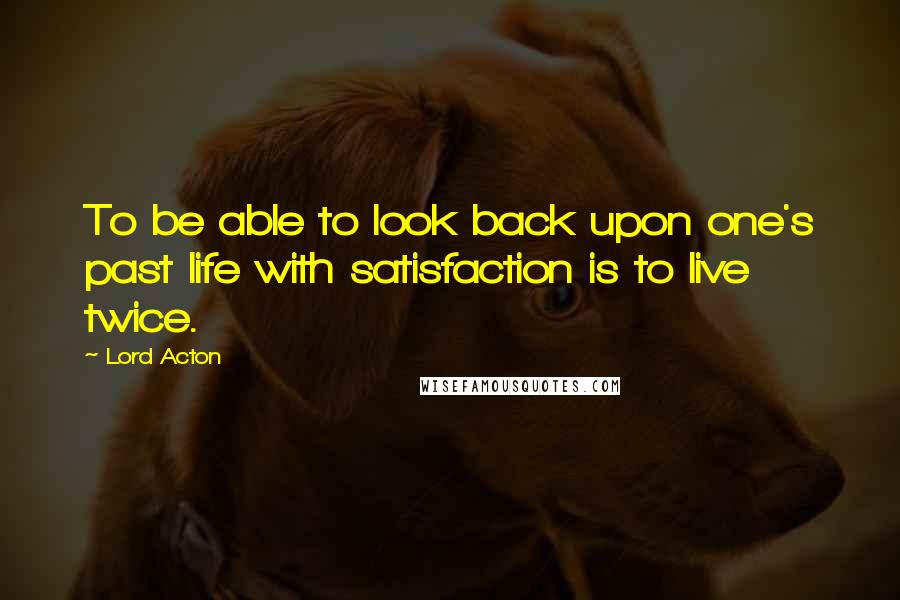 Lord Acton Quotes: To be able to look back upon one's past life with satisfaction is to live twice.