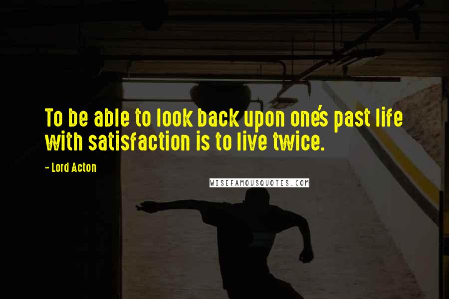 Lord Acton Quotes: To be able to look back upon one's past life with satisfaction is to live twice.