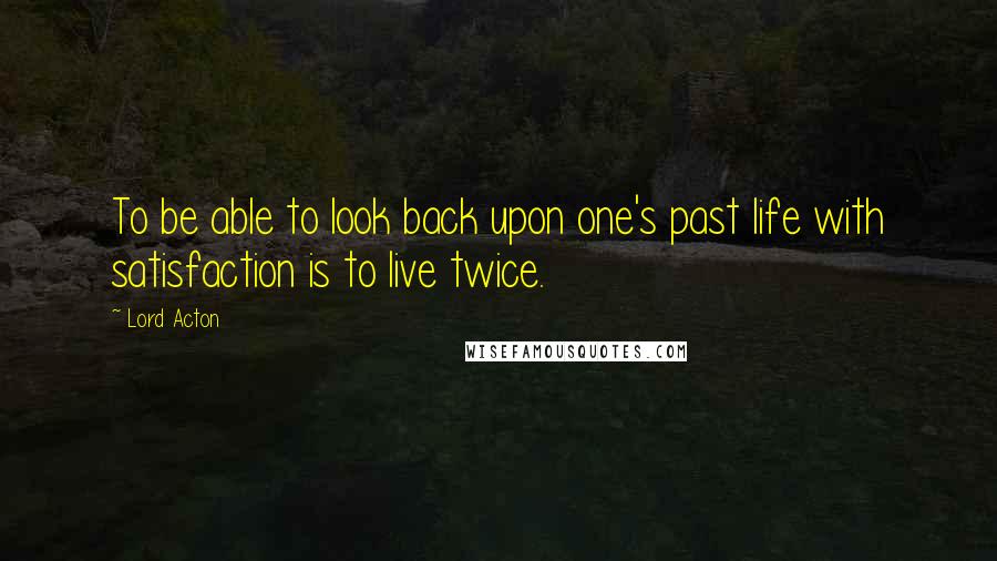 Lord Acton Quotes: To be able to look back upon one's past life with satisfaction is to live twice.