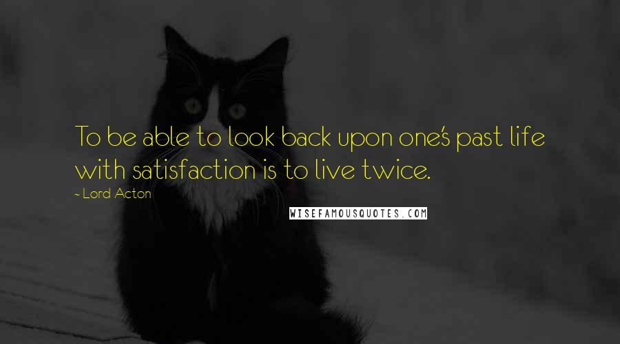 Lord Acton Quotes: To be able to look back upon one's past life with satisfaction is to live twice.