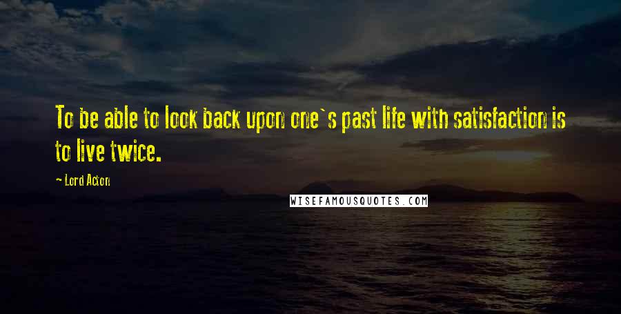Lord Acton Quotes: To be able to look back upon one's past life with satisfaction is to live twice.