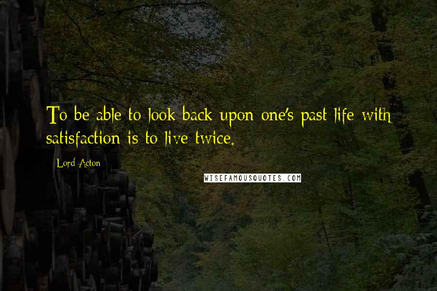 Lord Acton Quotes: To be able to look back upon one's past life with satisfaction is to live twice.