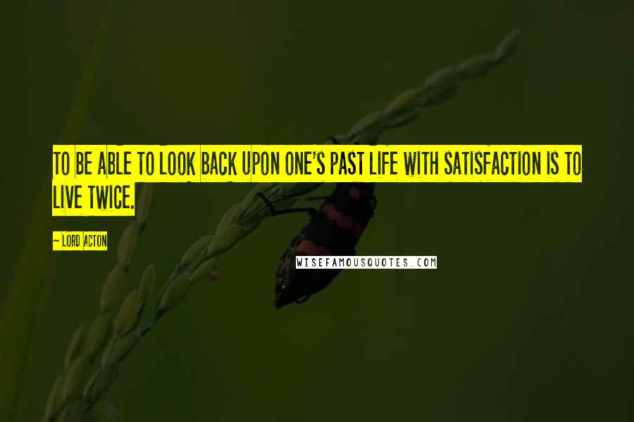 Lord Acton Quotes: To be able to look back upon one's past life with satisfaction is to live twice.