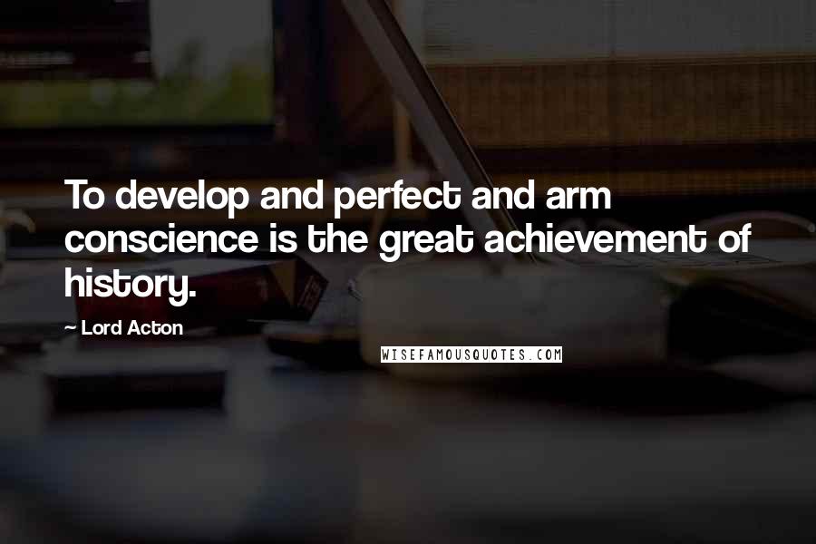 Lord Acton Quotes: To develop and perfect and arm conscience is the great achievement of history.