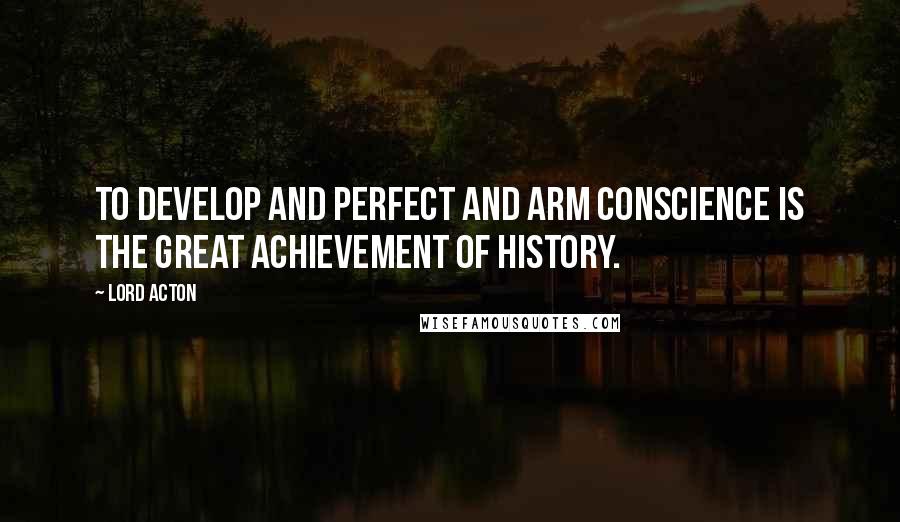 Lord Acton Quotes: To develop and perfect and arm conscience is the great achievement of history.