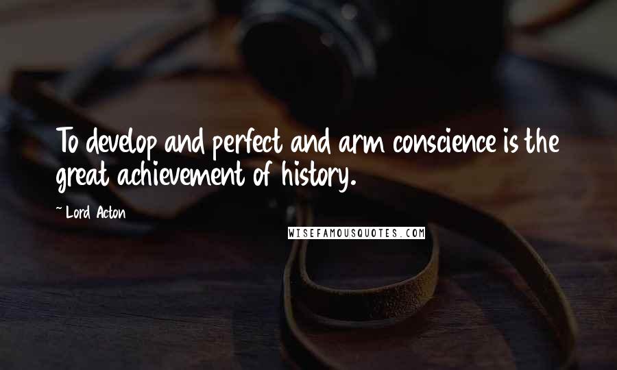 Lord Acton Quotes: To develop and perfect and arm conscience is the great achievement of history.