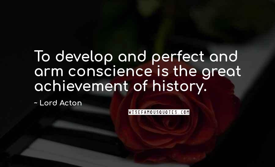 Lord Acton Quotes: To develop and perfect and arm conscience is the great achievement of history.